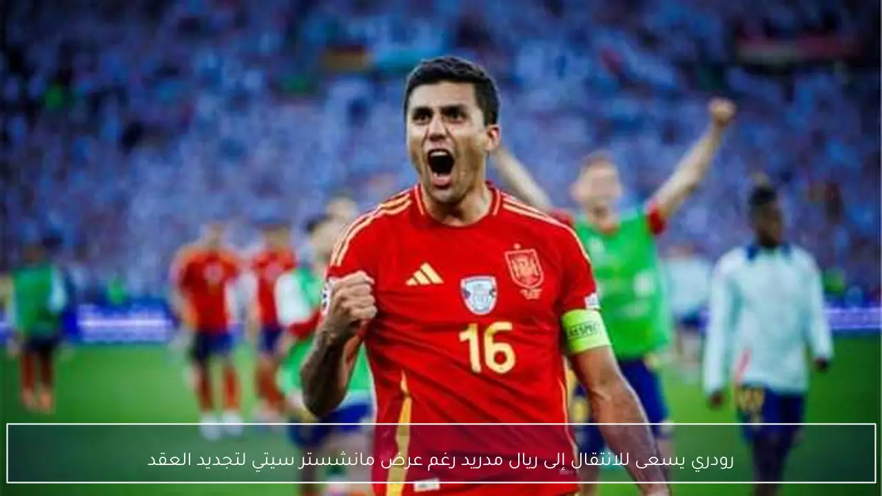 رودري يسعى للانتقال إلى ريال مدريد رغم عرض مانشستر سيتي لتجديد العقد
