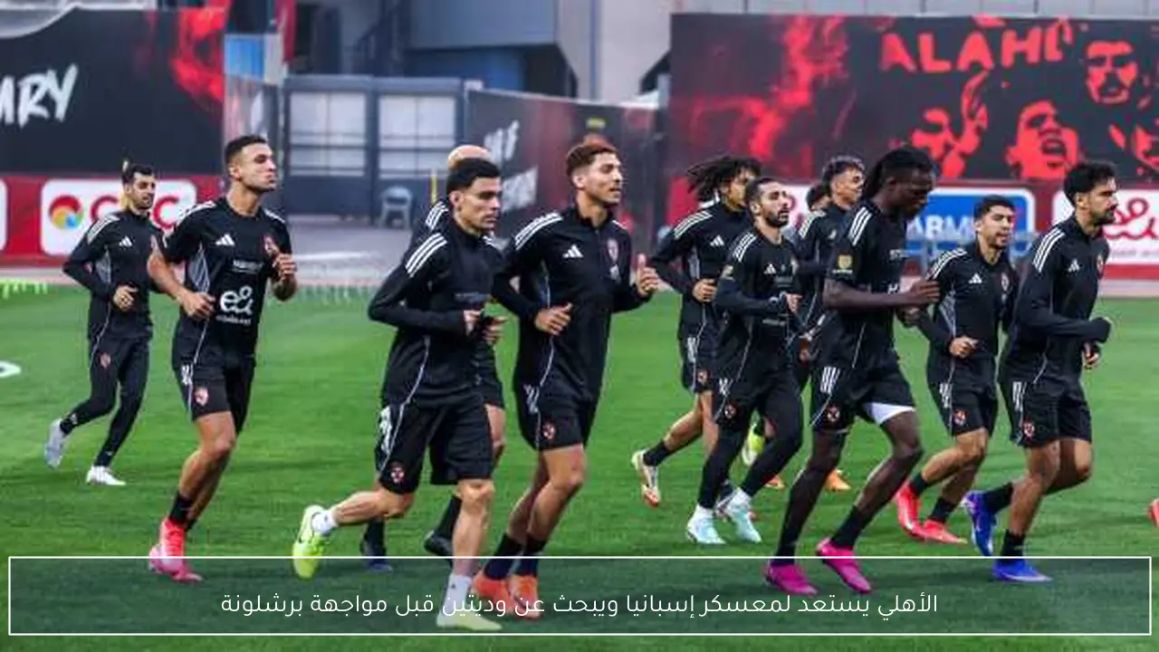 الأهلي يستعد لمعسكر إسبانيا ويبحث عن وديتين قبل مواجهة برشلونة