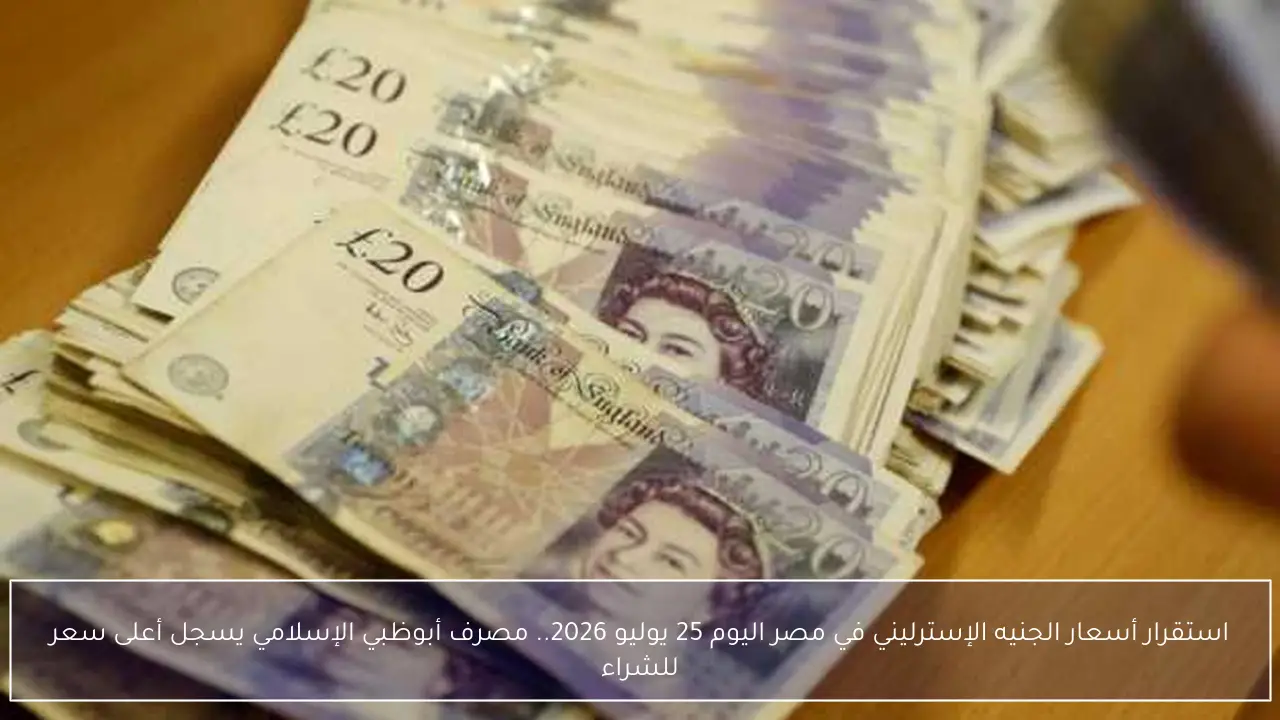 استقرار أسعار الجنيه الإسترليني في مصر اليوم 25 يوليو 2026.. مصرف أبوظبي الإسلامي يسجل أعلى سعر للشراء