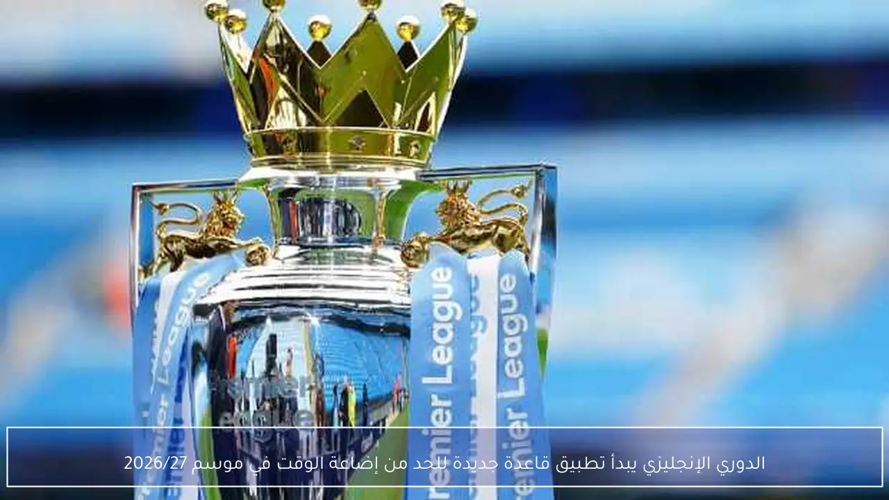 الدوري الإنجليزي يبدأ تطبيق قاعدة جديدة للحد من إضاعة الوقت في موسم 2026/27