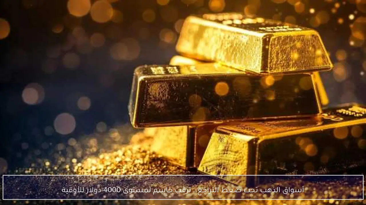 أسواق الذهب تحت ضغط التراجع.. ترقب حاسم لمستوى 4000 دولار للأوقية
