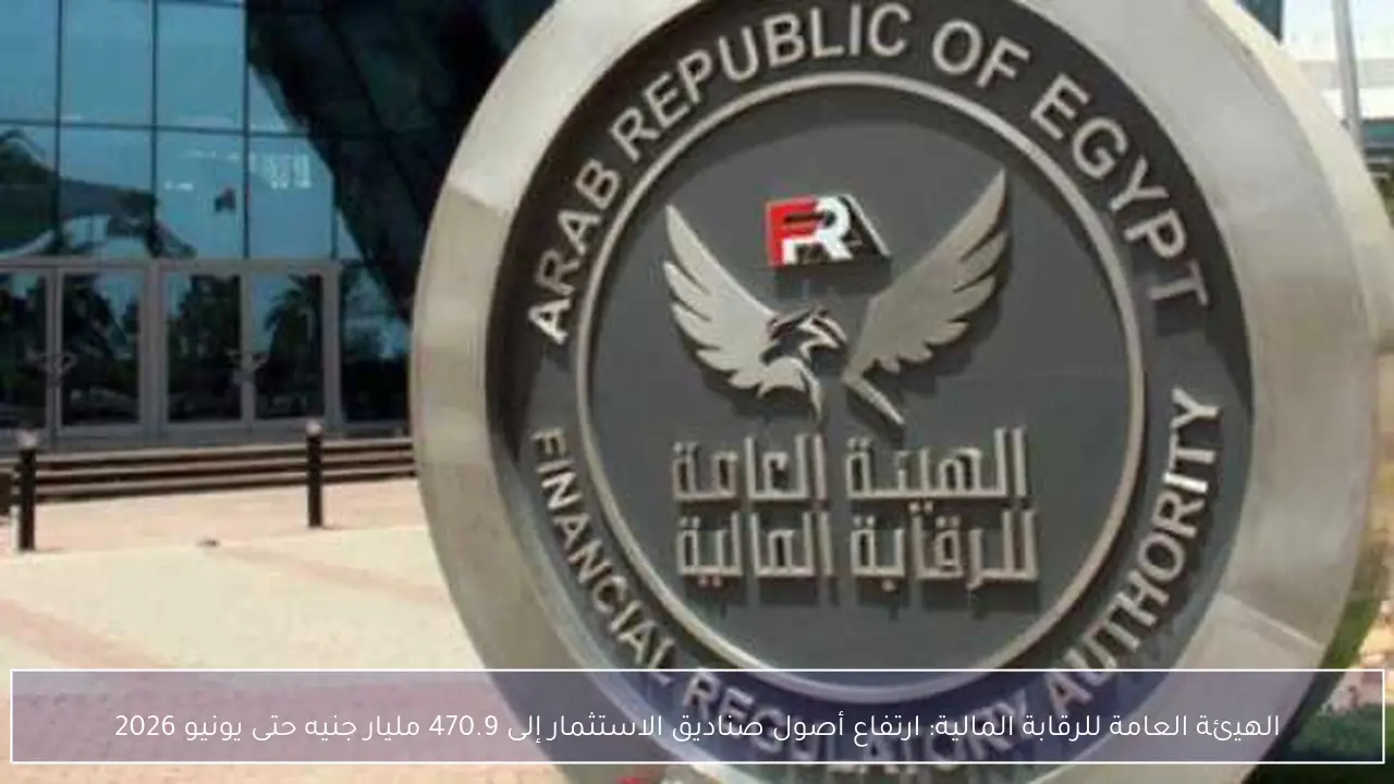 الهيئة العامة للرقابة المالية: ارتفاع أصول صناديق الاستثمار إلى 470.9 مليار جنيه حتى يونيو 2026