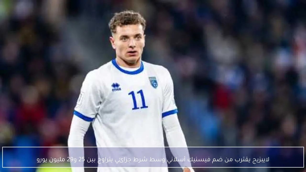 لايبزيج يقترب من ضم فيسنيك أسلاني وسط شرط جزائي يتراوح بين 25 و29 مليون يورو