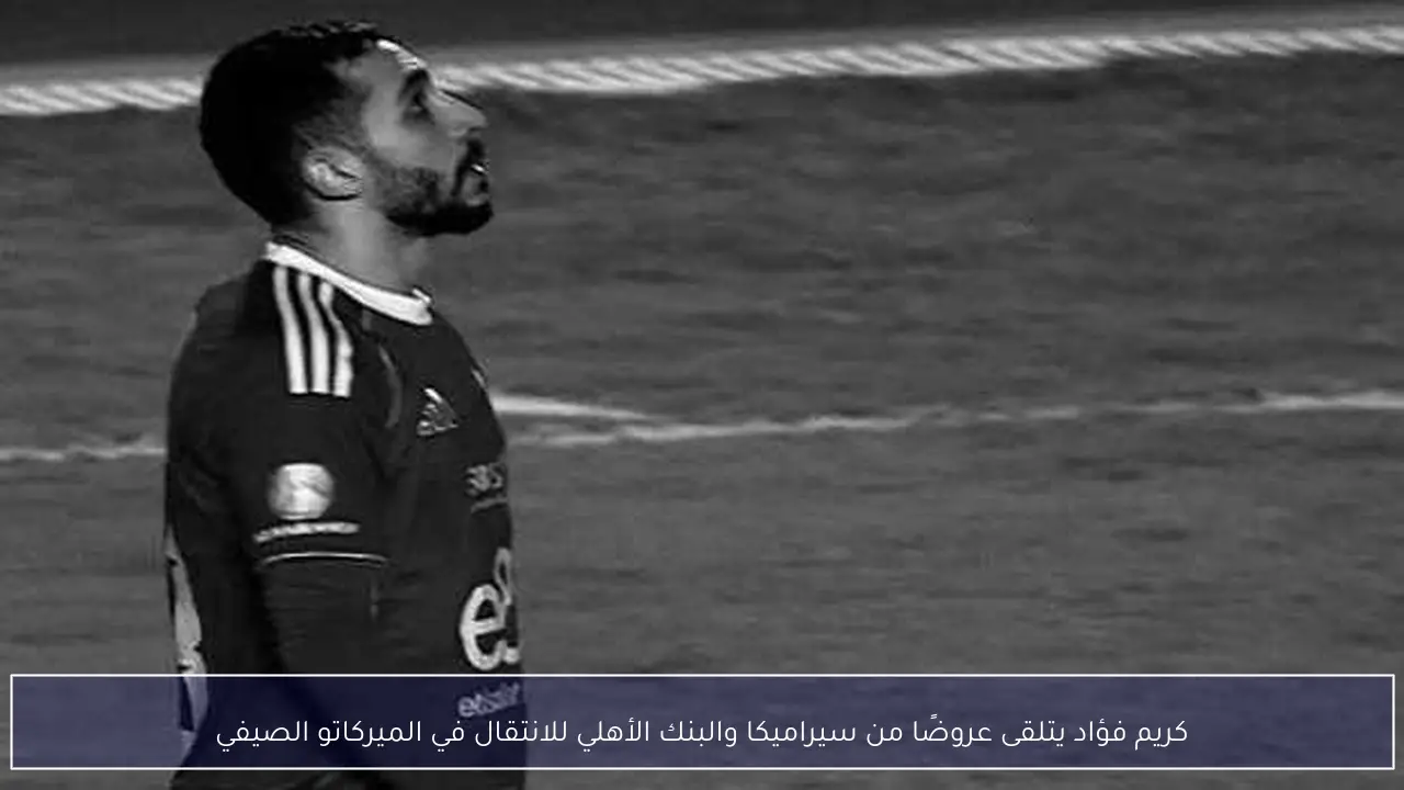 كريم فؤاد يتلقى عروضًا من سيراميكا والبنك الأهلي للانتقال في الميركاتو الصيفي