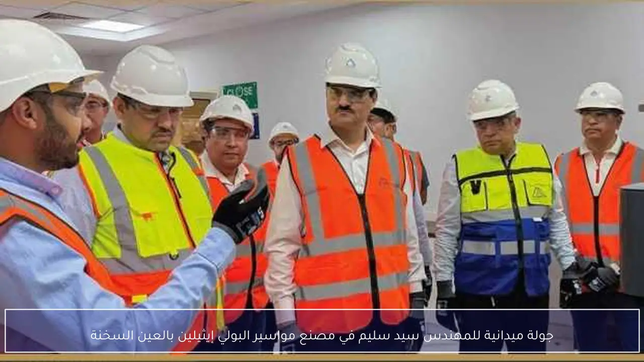 جولة ميدانية للمهندس سيد سليم في مصنع مواسير البولي إيثيلين بالعين السخنة