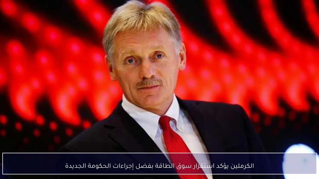 الكرملين يؤكد استقرار سوق الطاقة بفضل إجراءات الحكومة الجديدة