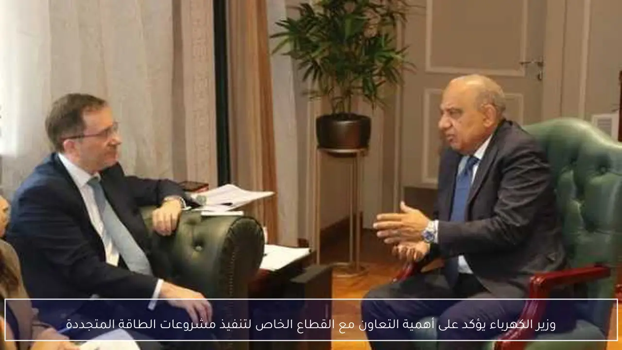 وزير الكهرباء يؤكد على أهمية التعاون مع القطاع الخاص لتنفيذ مشروعات الطاقة المتجددة