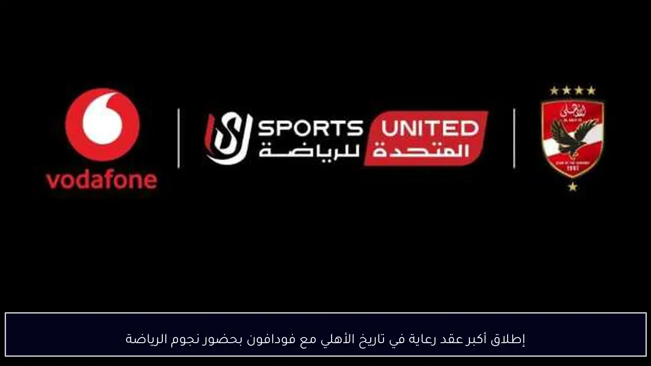 إطلاق أكبر عقد رعاية في تاريخ الأهلي مع فودافون بحضور نجوم الرياضة