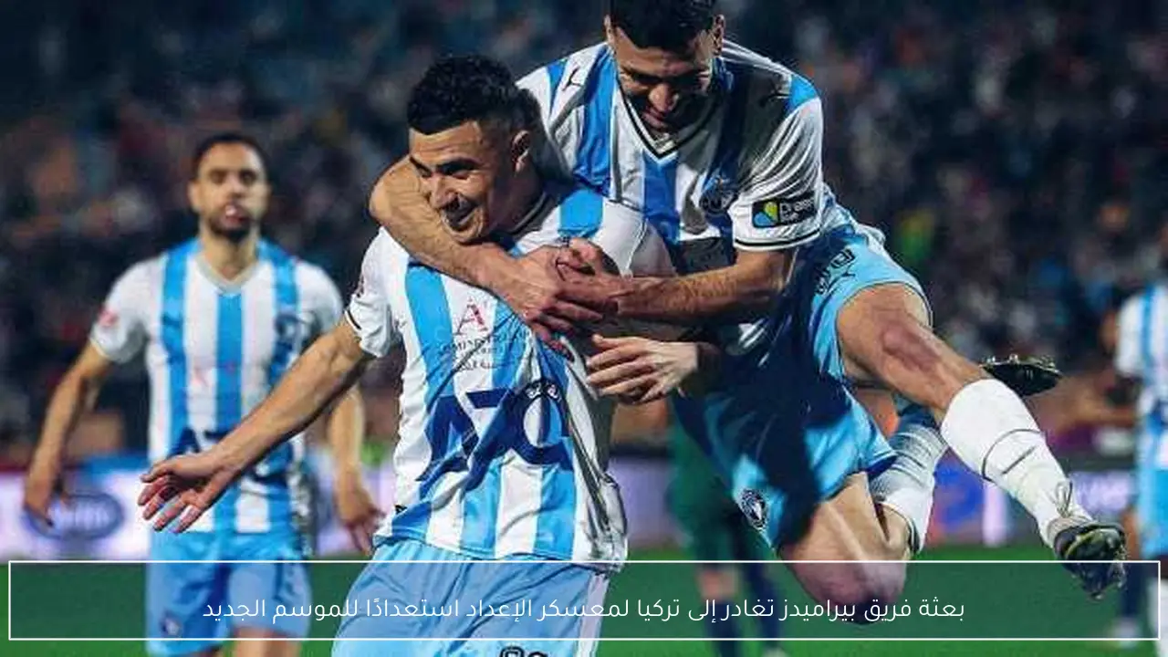 بعثة فريق بيراميدز تغادر إلى تركيا لمعسكر الإعداد استعدادًا للموسم الجديد