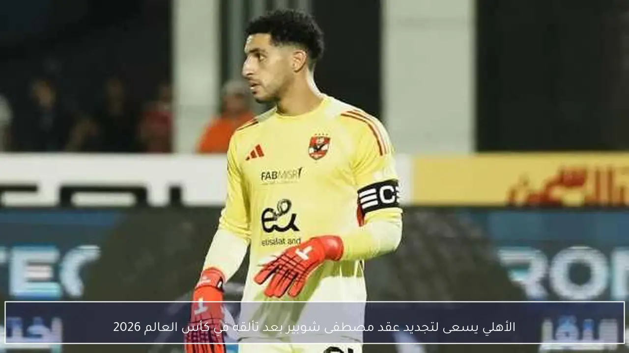 الأهلي يسعى لتجديد عقد مصطفى شوبير بعد تألقه في كأس العالم 2026