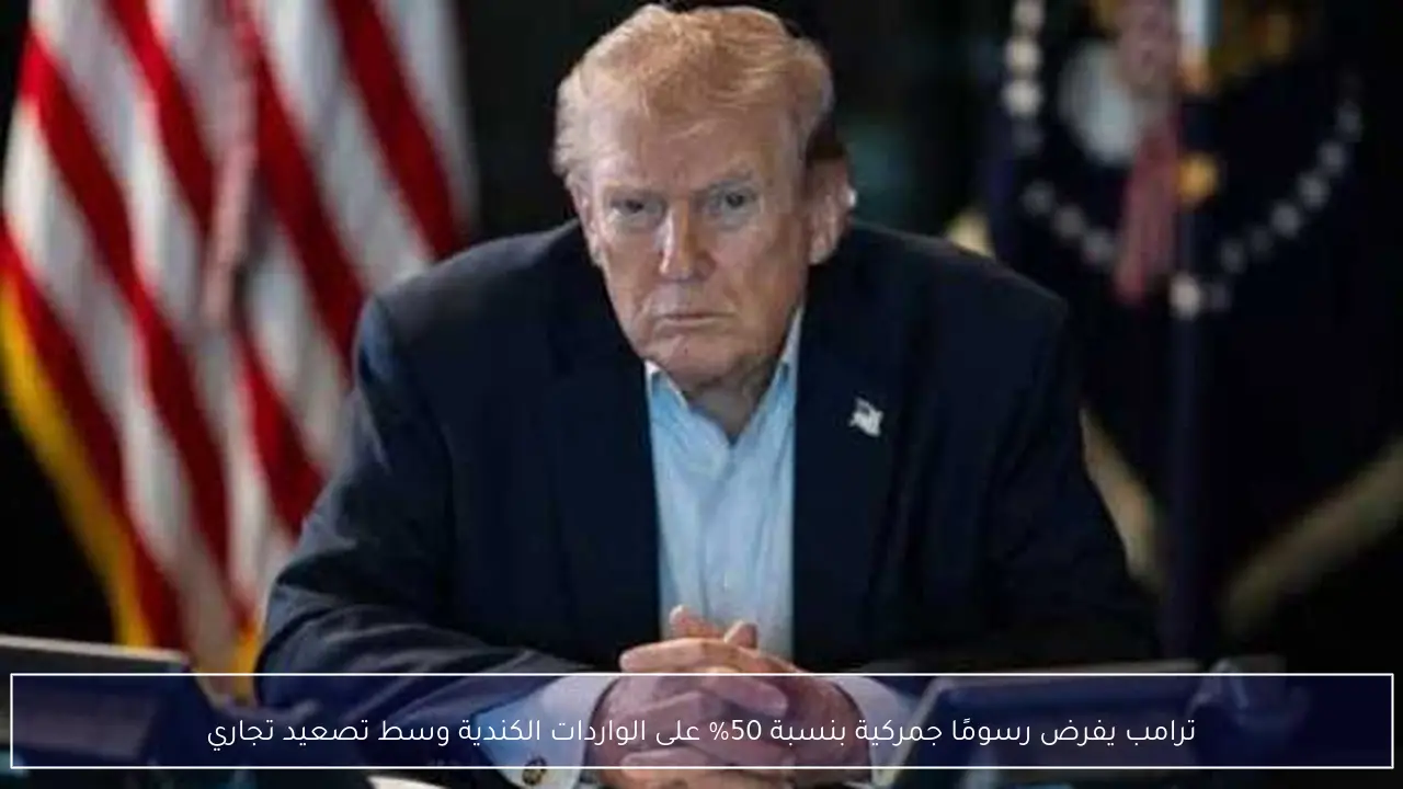 ترامب يفرض رسومًا جمركية بنسبة 50% على الواردات الكندية وسط تصعيد تجاري