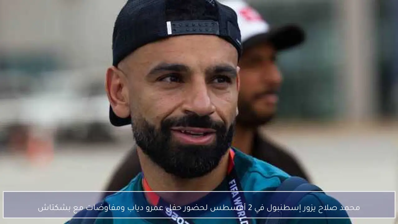محمد صلاح يزور إسطنبول في 2 أغسطس لحضور حفل عمرو دياب ومفاوضات مع بشكتاش