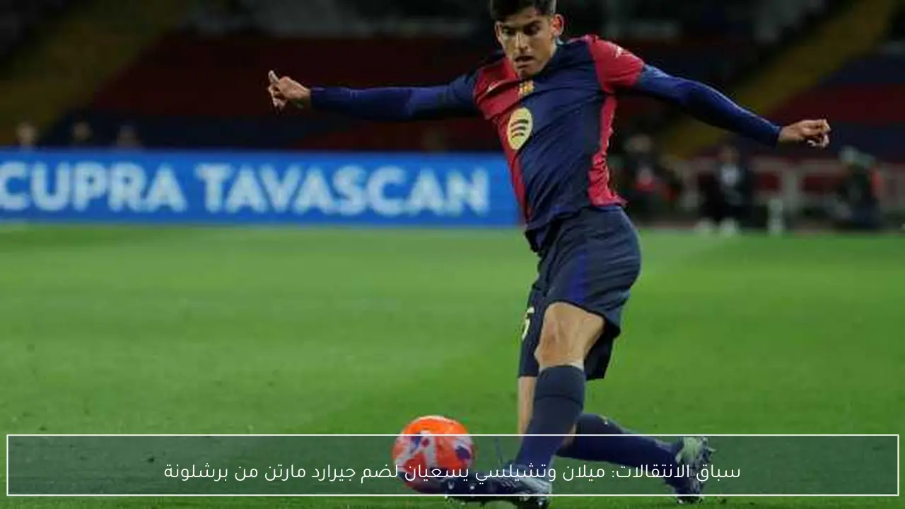 سباق الانتقالات: ميلان وتشيلسي يسعيان لضم جيرارد مارتن من برشلونة