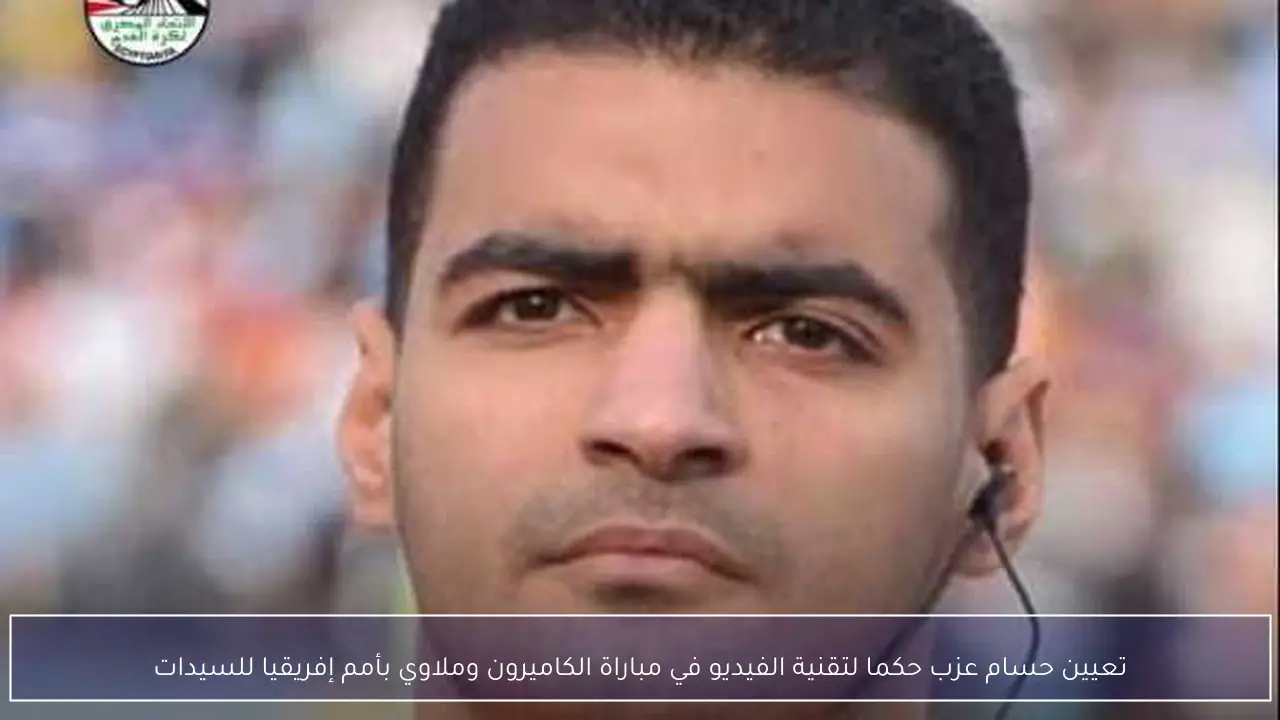 تعيين حسام عزب حكما لتقنية الفيديو في مباراة الكاميرون وملاوي بأمم إفريقيا للسيدات