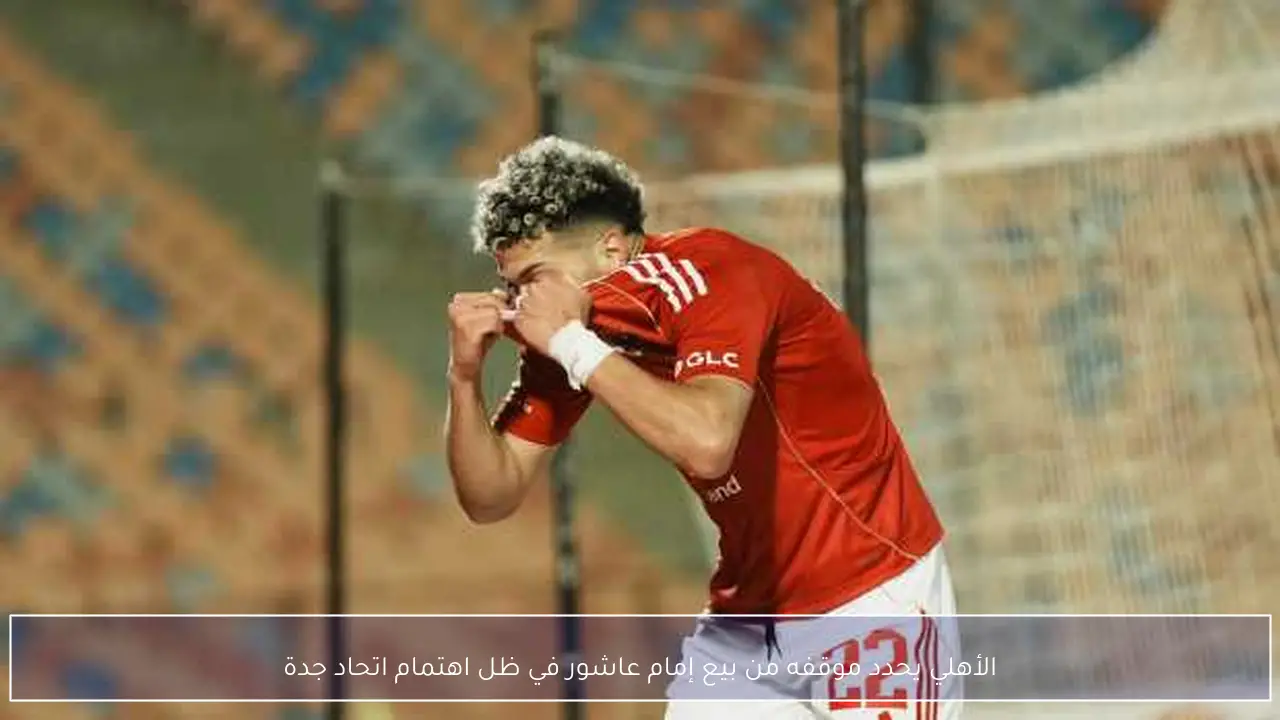 الأهلي يحدد موقفه من بيع إمام عاشور في ظل اهتمام اتحاد جدة