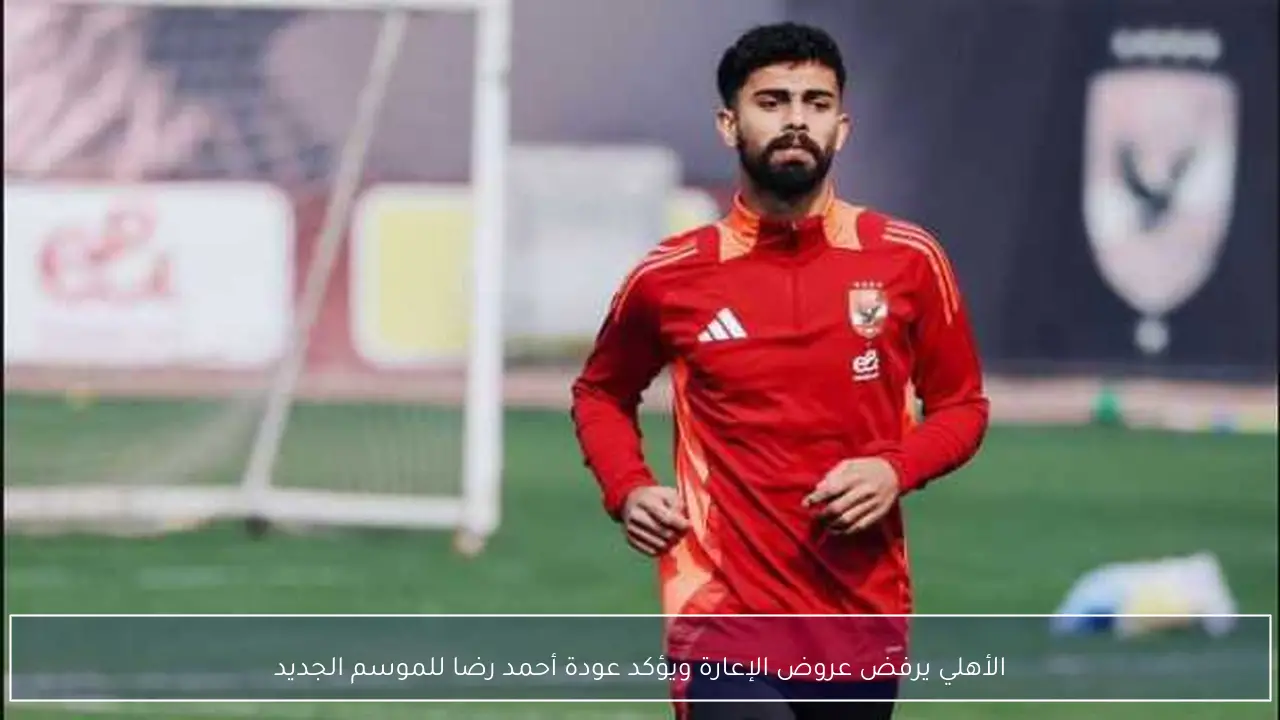 الأهلي يرفض عروض الإعارة ويؤكد عودة أحمد رضا للموسم الجديد