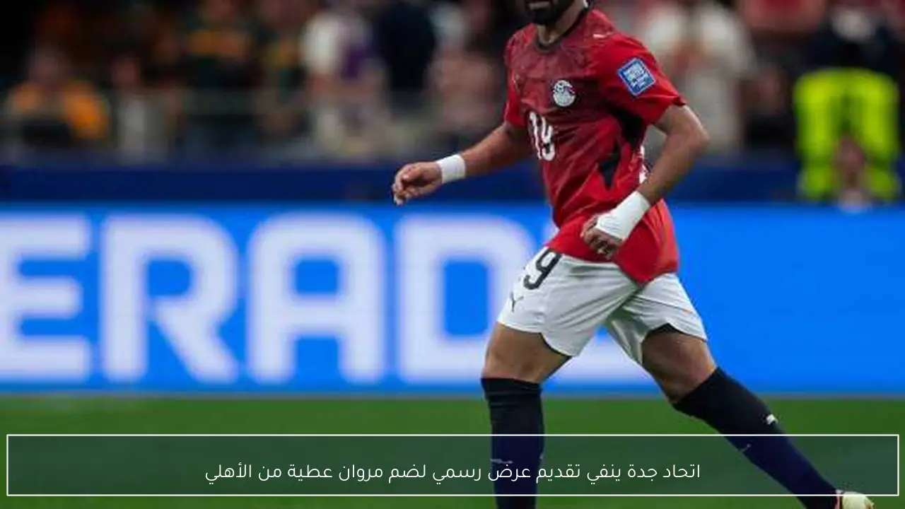 اتحاد جدة ينفي تقديم عرض رسمي لضم مروان عطية من الأهلي