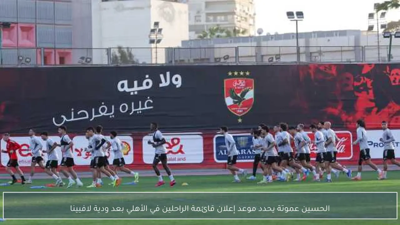 الحسين عموتة يحدد موعد إعلان قائمة الراحلين في الأهلي بعد ودية لافيينا