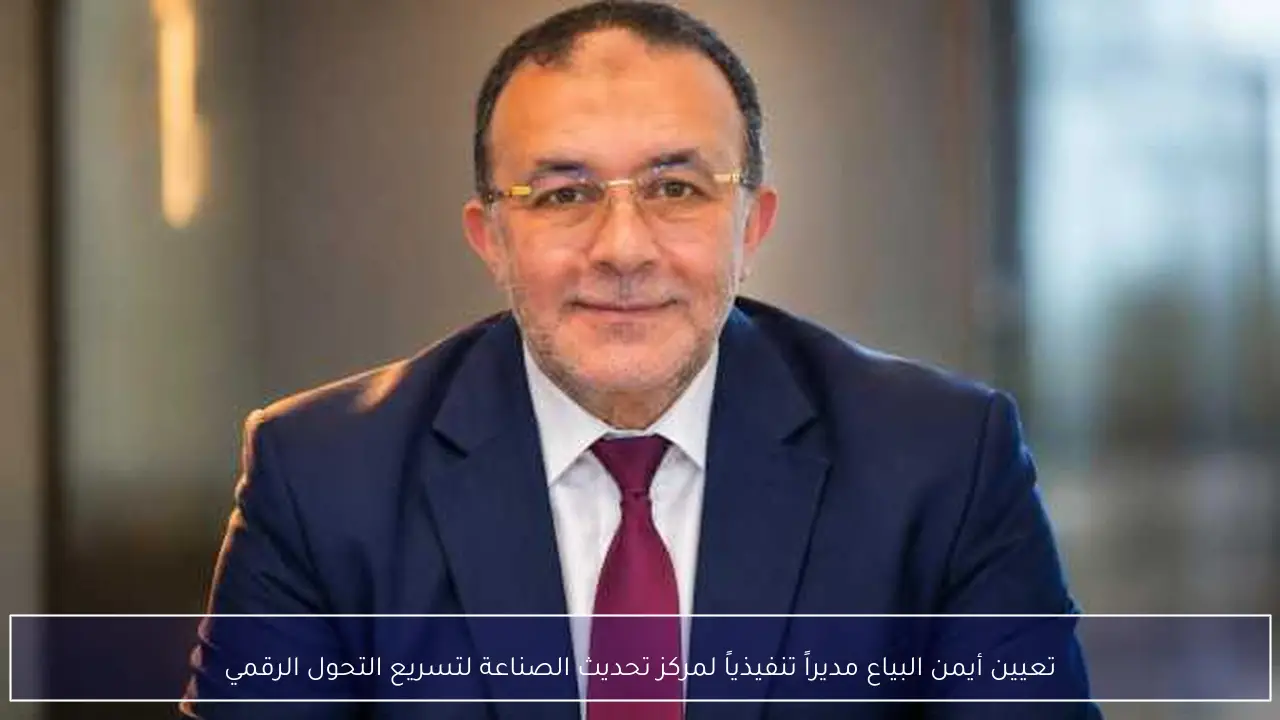 تعيين أيمن البياع مديراً تنفيذياً لمركز تحديث الصناعة لتسريع التحول الرقمي