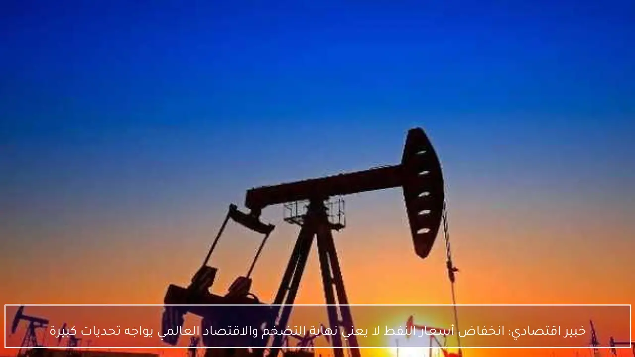 خبير اقتصادي: انخفاض أسعار النفط لا يعني نهاية التضخم والاقتصاد العالمي يواجه تحديات كبيرة