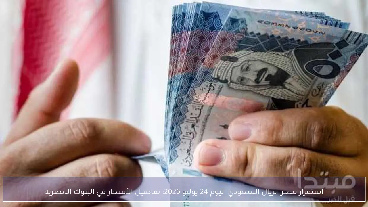 استقرار سعر الريال السعودي اليوم 24 يوليو 2026: تفاصيل الأسعار في البنوك المصرية