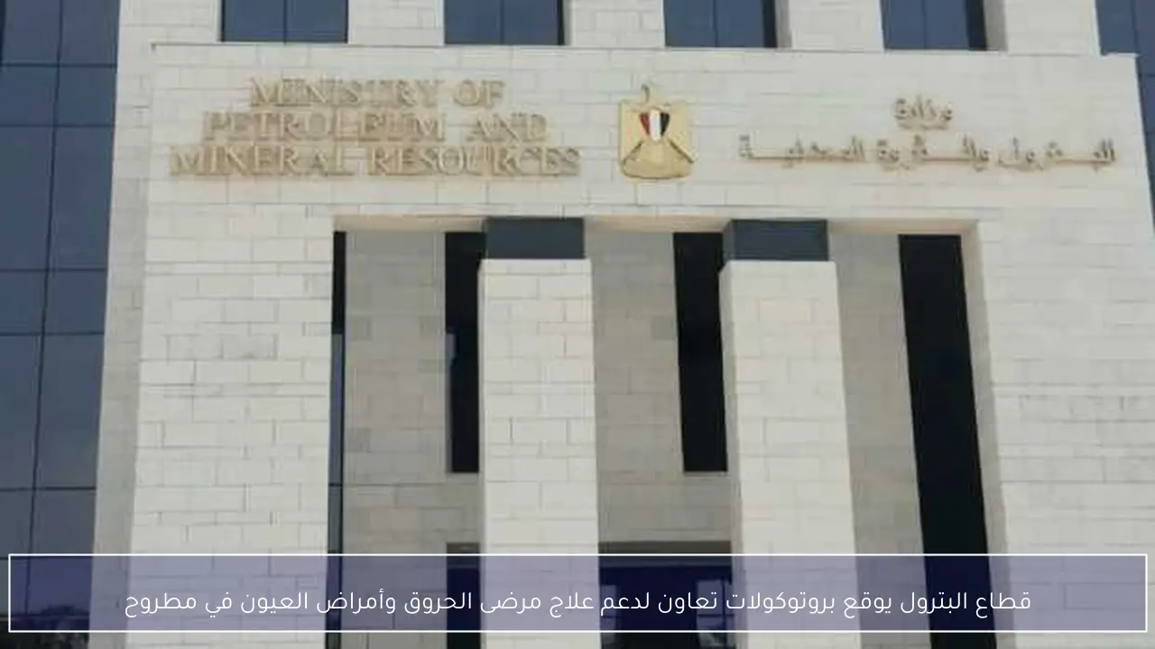 قطاع البترول يوقع بروتوكولات تعاون لدعم علاج مرضى الحروق وأمراض العيون في مطروح