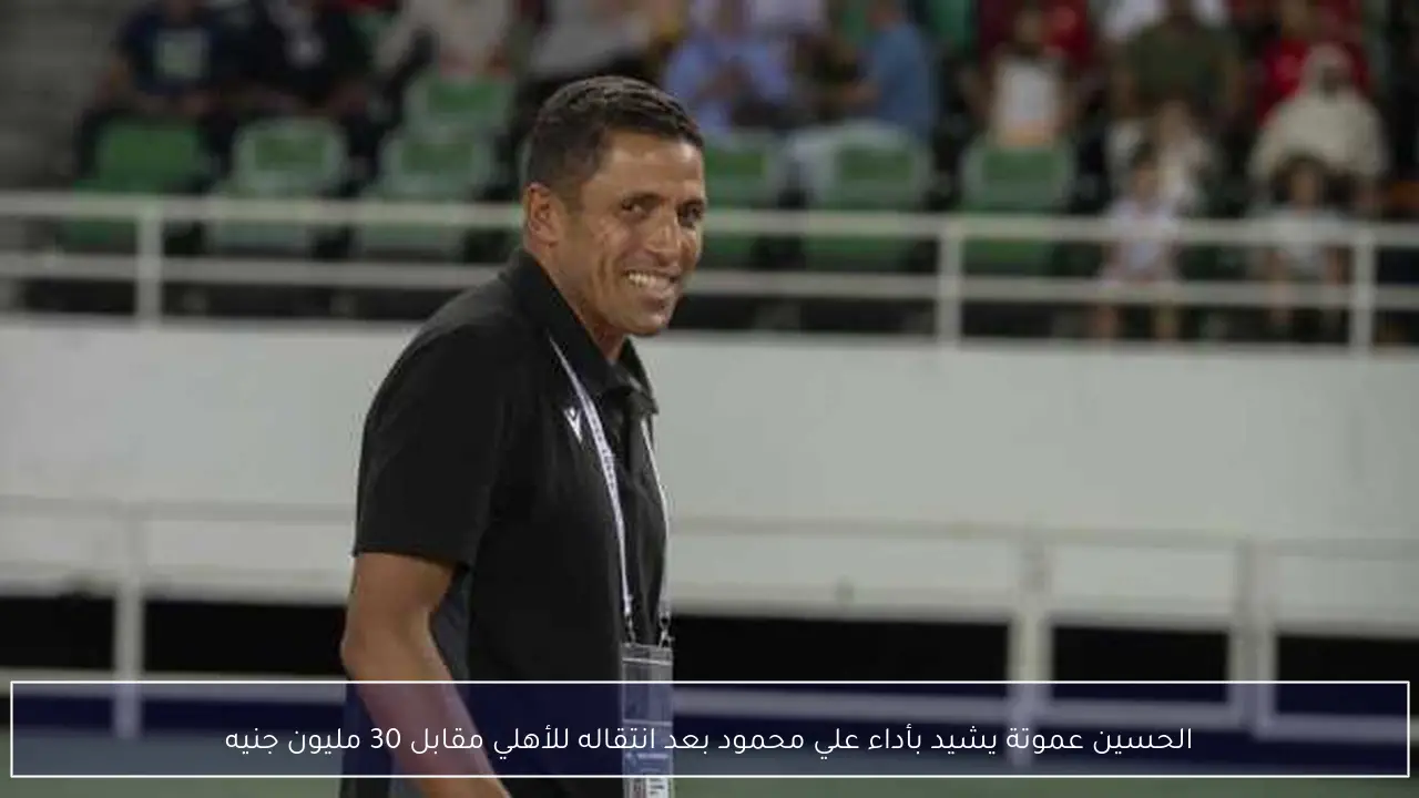 الحسين عموتة يشيد بأداء علي محمود بعد انتقاله للأهلي مقابل 30 مليون جنيه