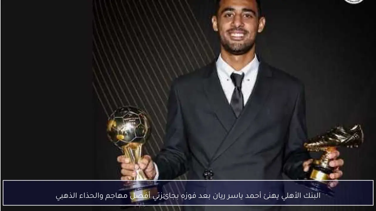البنك الأهلي يهنئ أحمد ياسر ريان بعد فوزه بجائزتي أفضل مهاجم والحذاء الذهبي
