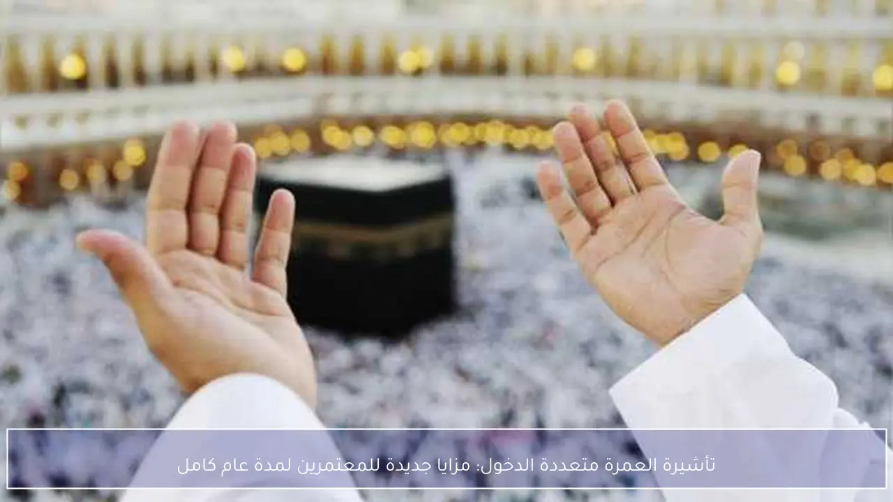 تأشيرة العمرة متعددة الدخول: مزايا جديدة للمعتمرين لمدة عام كامل