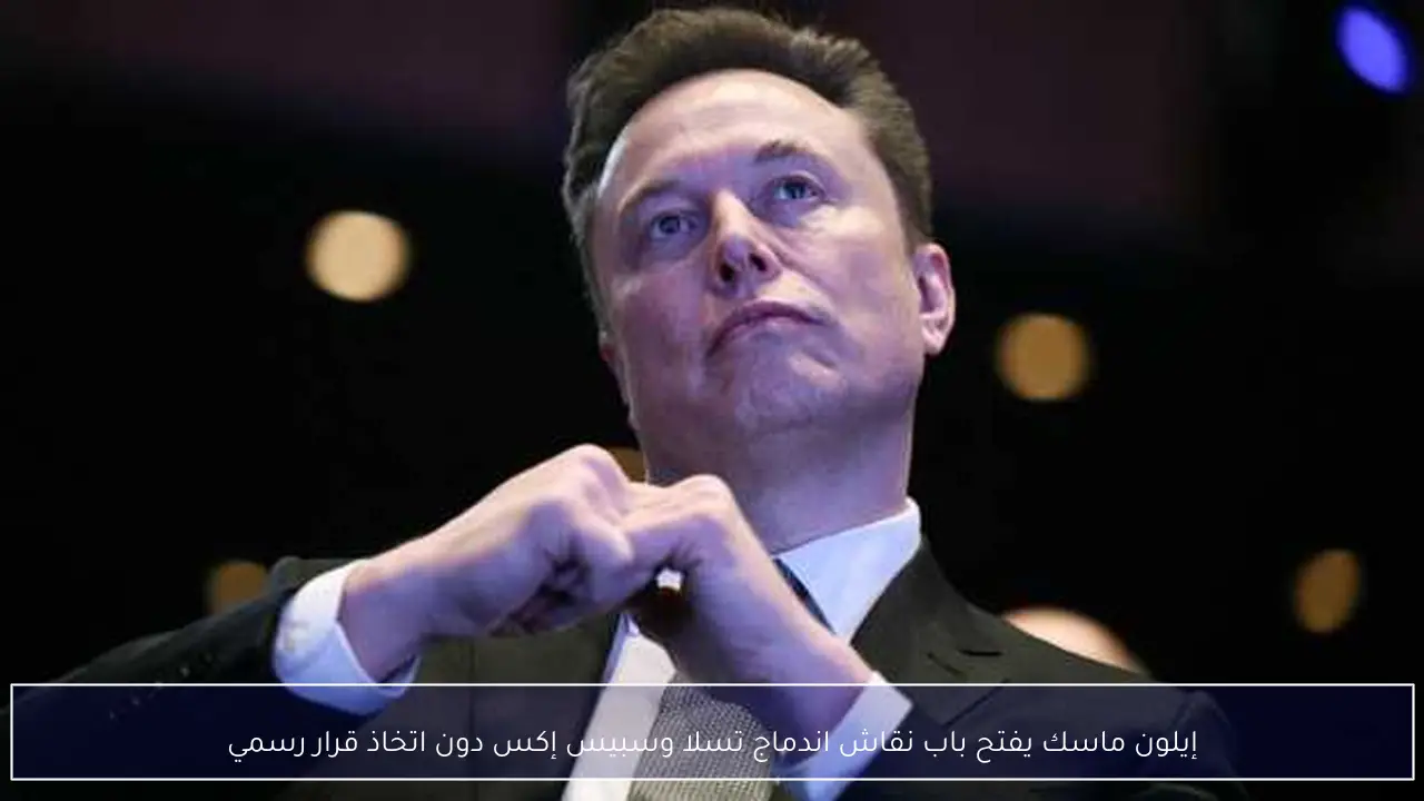إيلون ماسك يفتح باب نقاش اندماج تسلا وسبيس إكس دون اتخاذ قرار رسمي