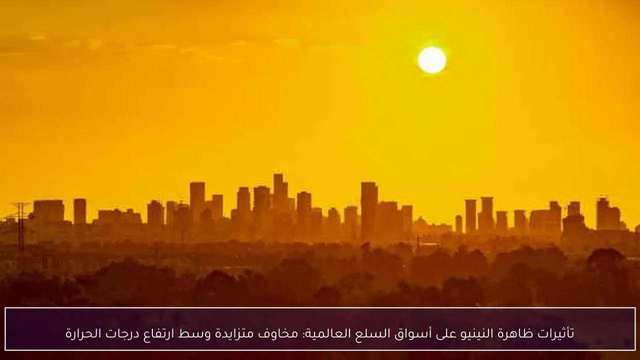 تأثيرات ظاهرة النينيو على أسواق السلع العالمية: مخاوف متزايدة وسط ارتفاع درجات الحرارة