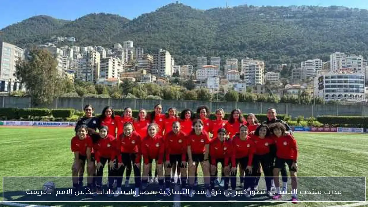 مدرب منتخب السيدات: تطور كبير في كرة القدم النسائية بمصر واستعدادات لكأس الأمم الأفريقية