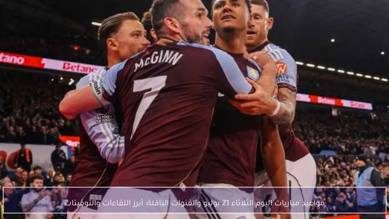 مواعيد مباريات اليوم الثلاثاء 21 يوليو والقنوات الناقلة: أبرز اللقاءات والتوقيتات