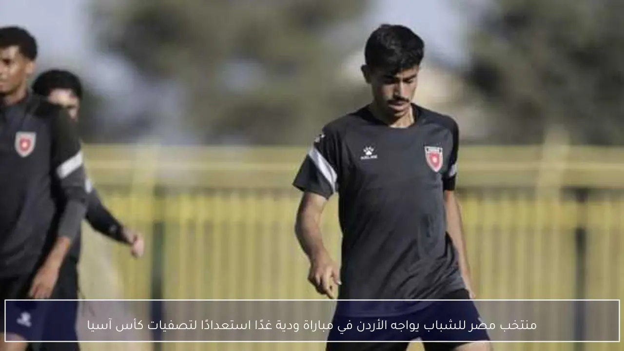 منتخب مصر للشباب يواجه الأردن في مباراة ودية غدًا استعدادًا لتصفيات كأس آسيا