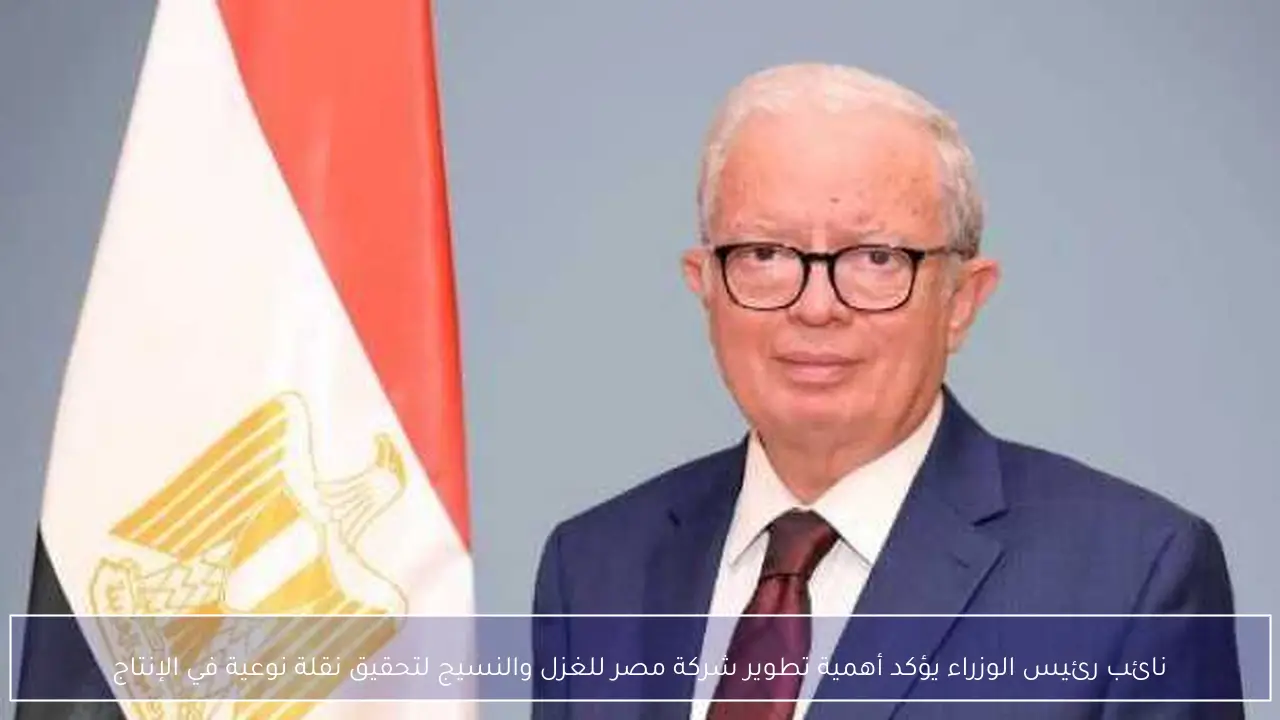 نائب رئيس الوزراء يؤكد أهمية تطوير شركة مصر للغزل والنسيج لتحقيق نقلة نوعية في الإنتاج