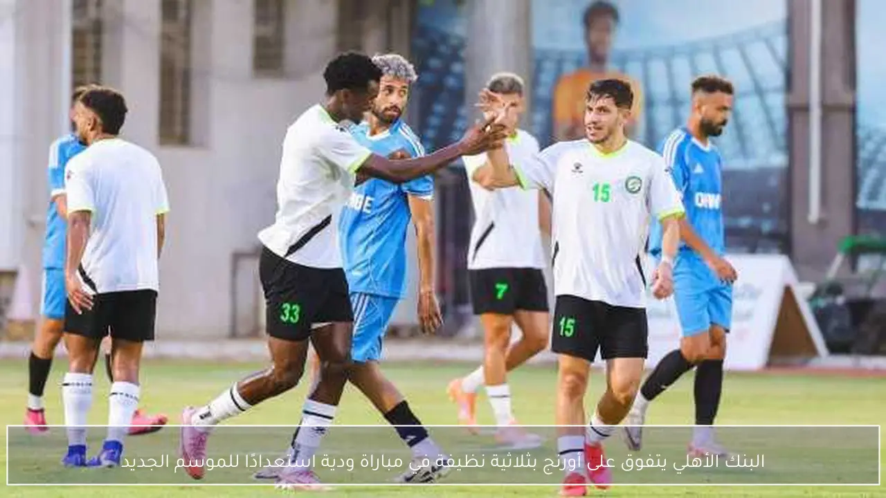 البنك الأهلي يتفوق على أورنج بثلاثية نظيفة في مباراة ودية استعدادًا للموسم الجديد