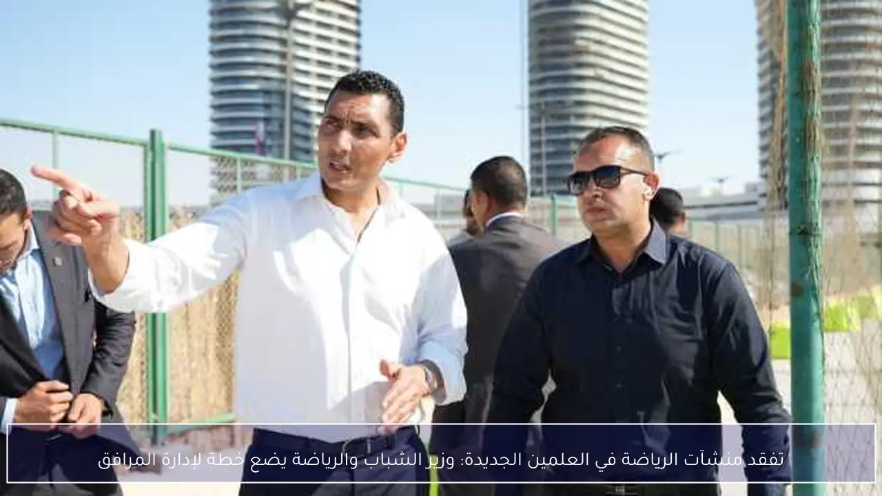 تفقد منشآت الرياضة في العلمين الجديدة: وزير الشباب والرياضة يضع خطة لإدارة المرافق
