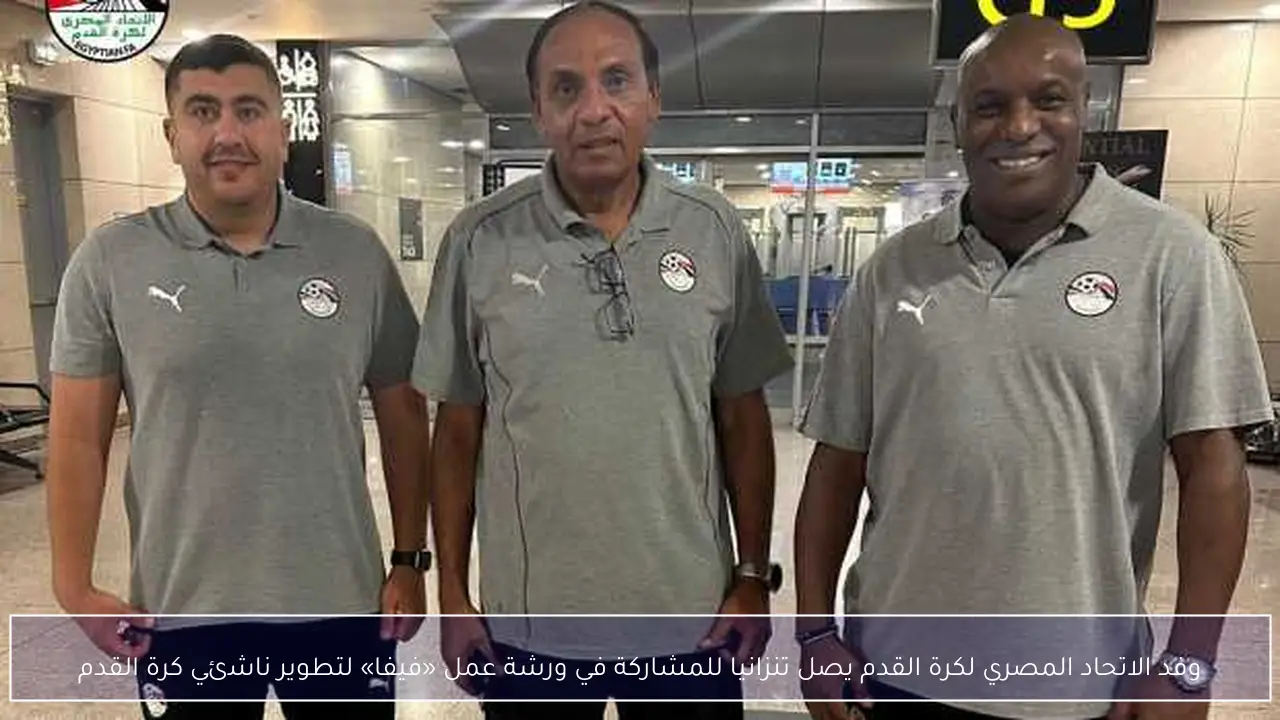 وفد الاتحاد المصري لكرة القدم يصل تنزانيا للمشاركة في ورشة عمل «فيفا» لتطوير ناشئي كرة القدم