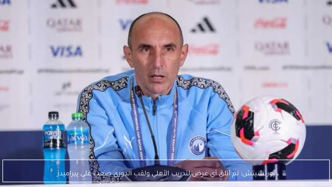 يورتشيتش: لم أتلق أي عرض لتدريب الأهلي ولقب الدوري صعب على بيراميدز