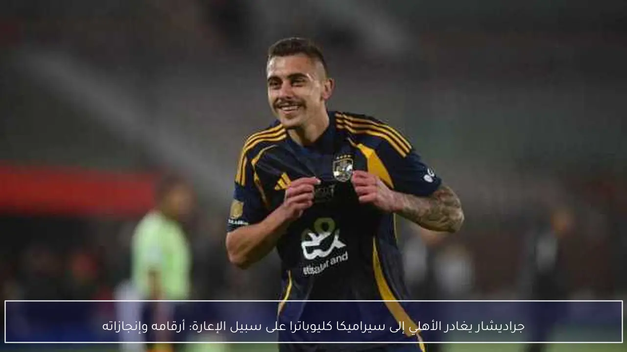 جراديشار يغادر الأهلي إلى سيراميكا كليوباترا على سبيل الإعارة: أرقامه وإنجازاته