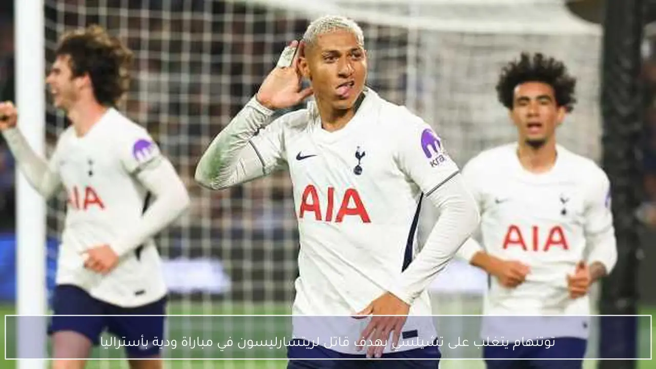 توتنهام يتغلب على تشيلسي بهدف قاتل لريتشارليسون في مباراة ودية بأستراليا