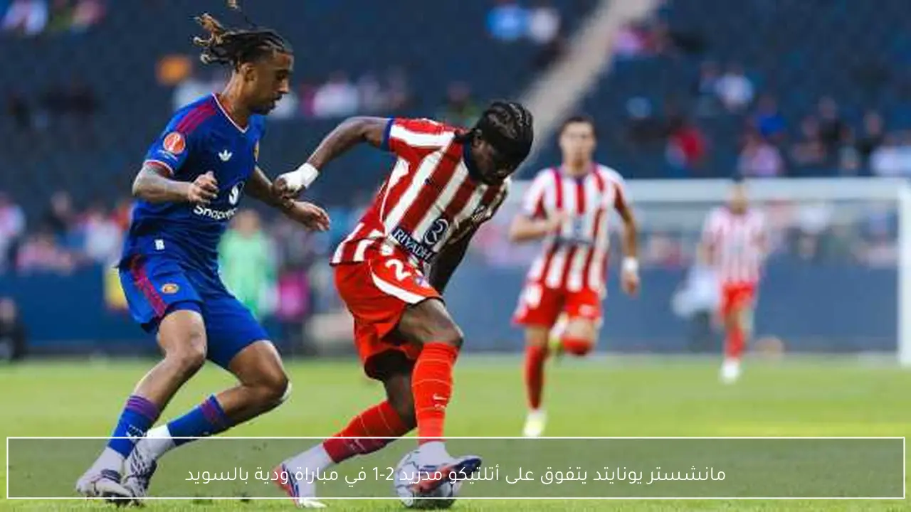 مانشستر يونايتد يتفوق على أتلتيكو مدريد 2-1 في مباراة ودية بالسويد