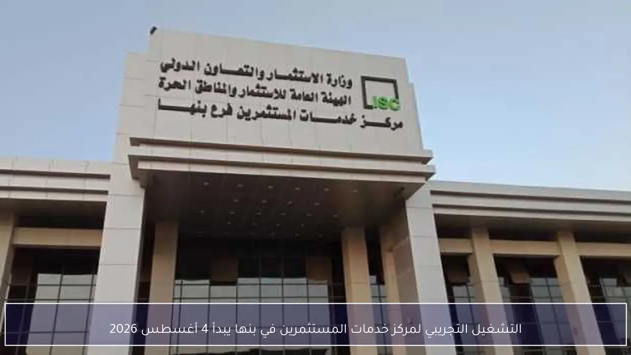 التشغيل التجريبي لمركز خدمات المستثمرين في بنها يبدأ 4 أغسطس 2026