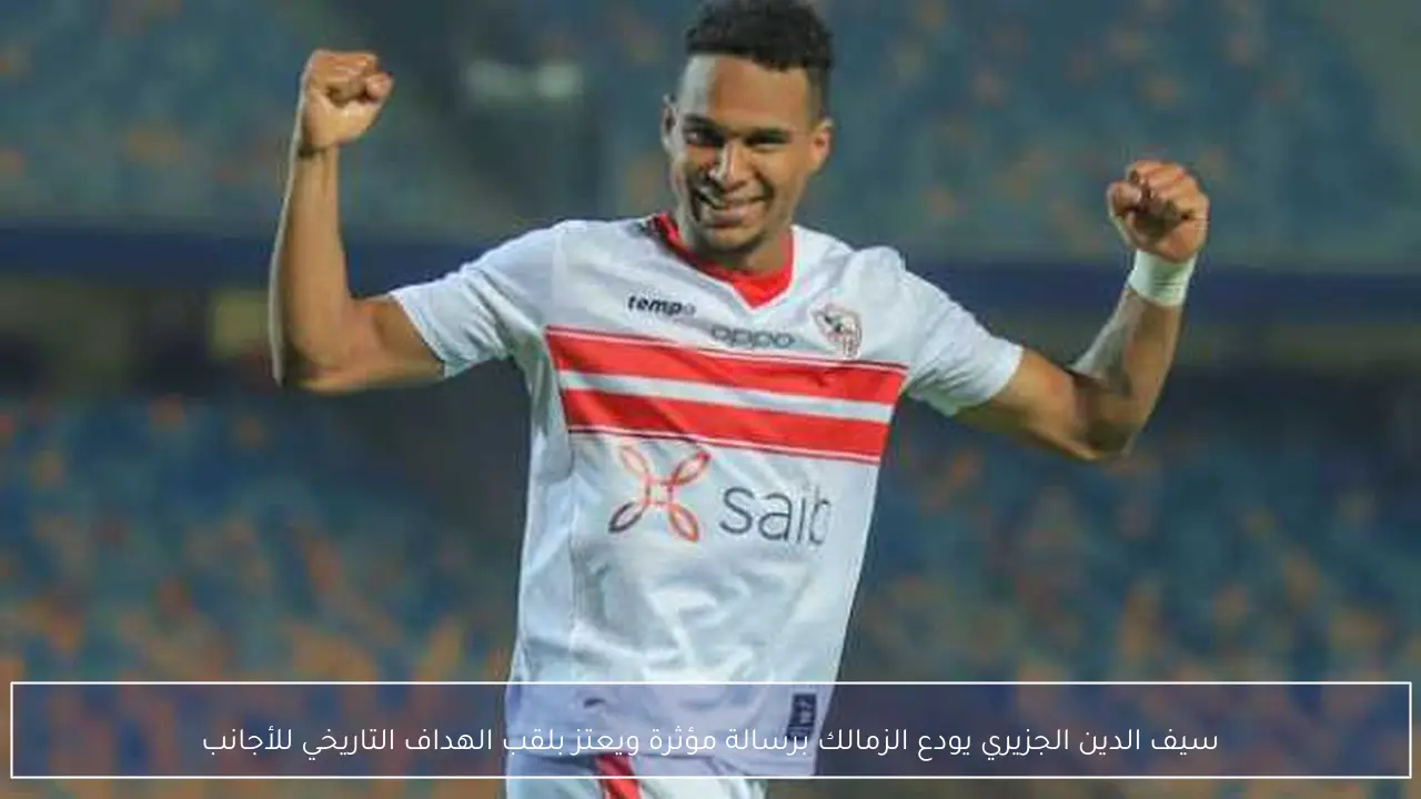 سيف الدين الجزيري يودع الزمالك برسالة مؤثرة ويعتز بلقب الهداف التاريخي للأجانب
