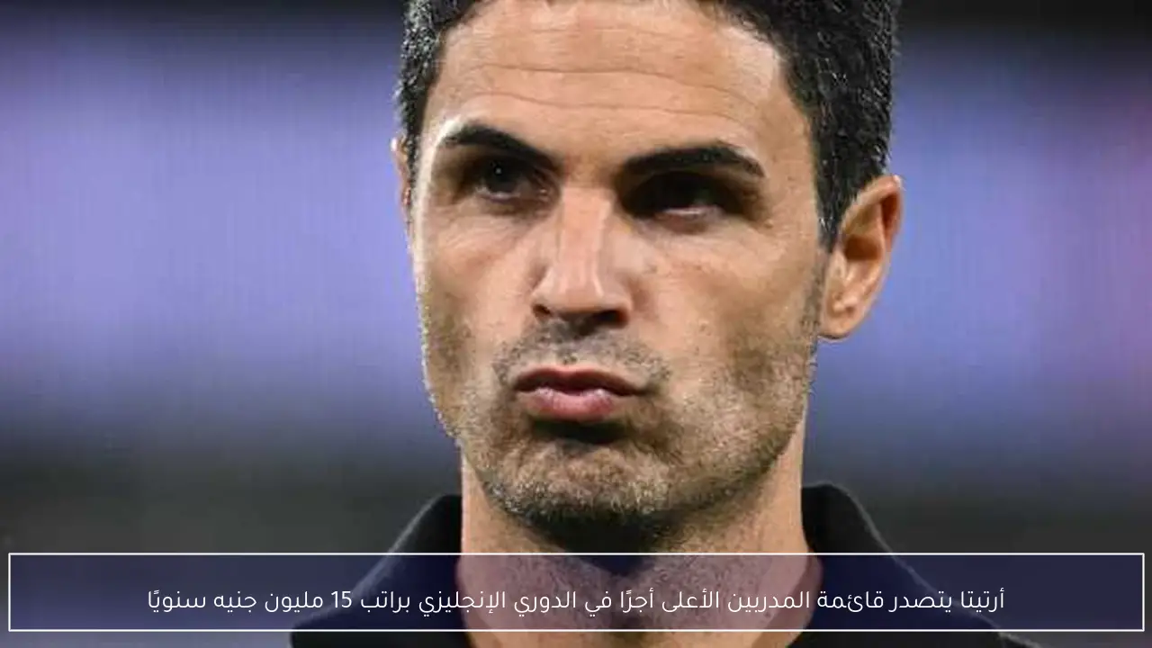 أرتيتا يتصدر قائمة المدربين الأعلى أجرًا في الدوري الإنجليزي براتب 15 مليون جنيه سنويًا