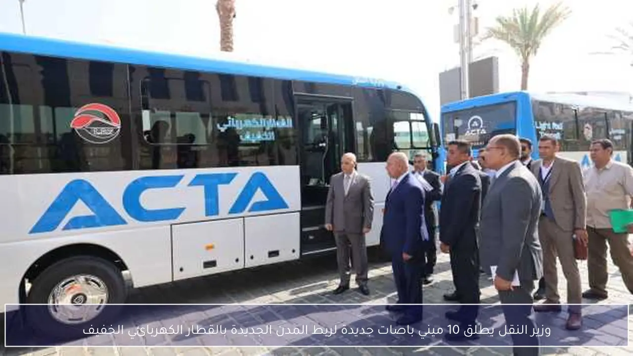 وزير النقل يطلق 10 ميني باصات جديدة لربط المدن الجديدة بالقطار الكهربائي الخفيف