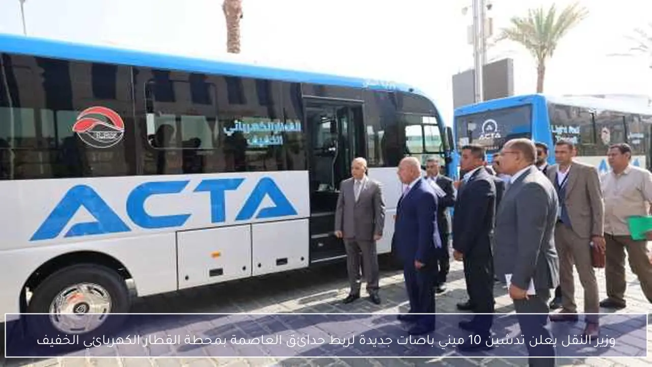 وزير النقل يعلن تدشين 10 ميني باصات جديدة لربط حدائق العاصمة بمحطة القطار الكهربائي الخفيف