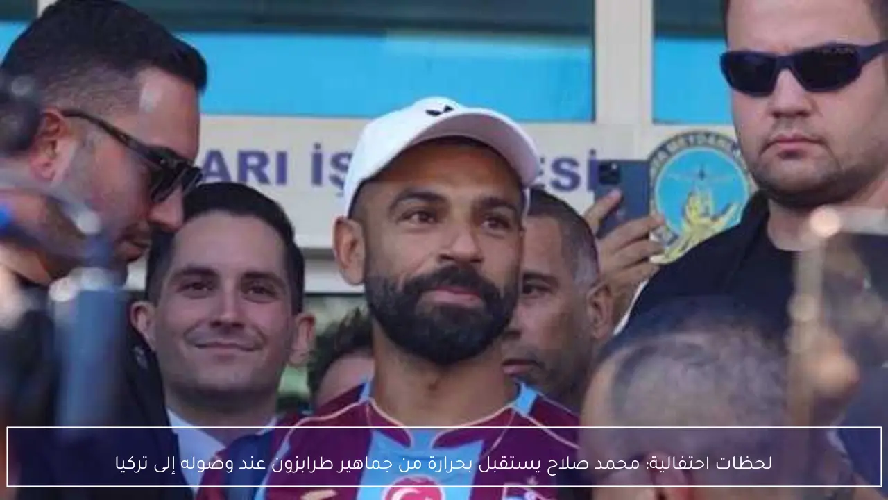 لحظات احتفالية: محمد صلاح يستقبل بحرارة من جماهير طرابزون عند وصوله إلى تركيا