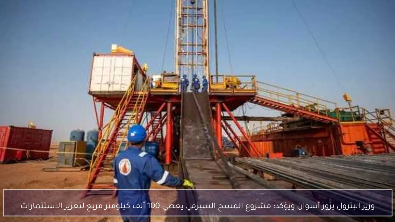 وزير البترول يزور أسوان ويؤكد: مشروع المسح السيزمي يغطي 100 ألف كيلومتر مربع لتعزيز الاستثمارات