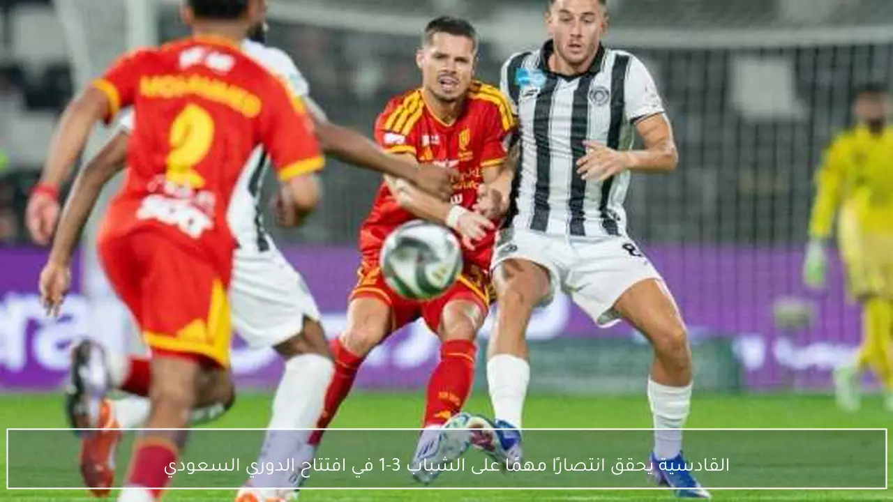القادسية يحقق انتصارًا مهمًا على الشباب 3-1 في افتتاح الدوري السعودي